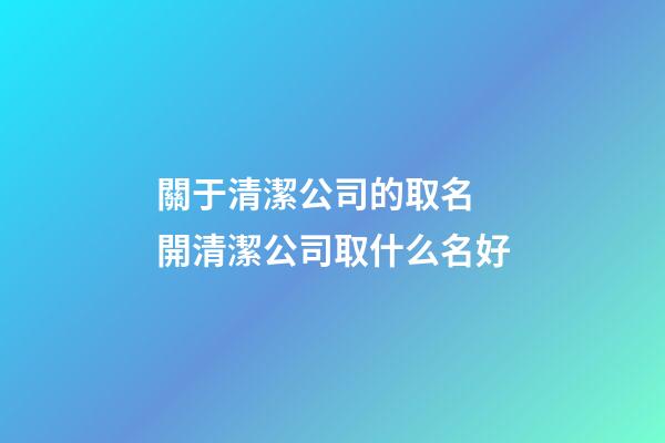 關于清潔公司的取名 開清潔公司取什么名好-第1張-公司起名-玄機派